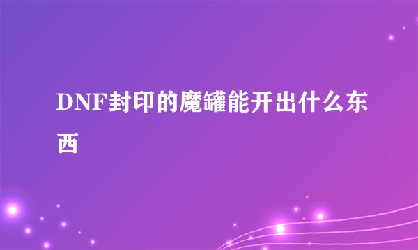 DNF封印的魔罐能开出什么东西