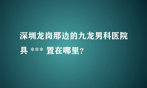 深圳龙岗那边的九龙男科医院具 *** 置在哪里？