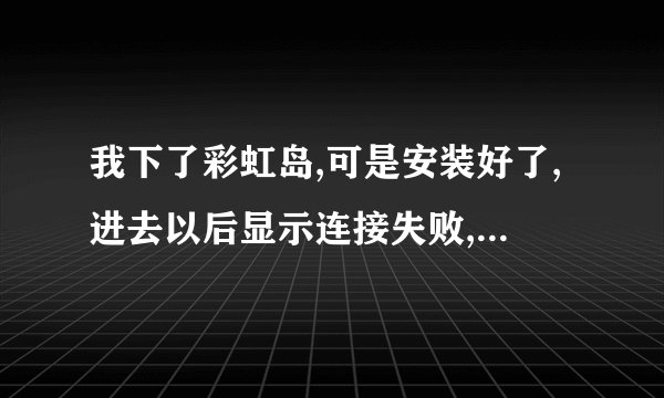 我下了彩虹岛,可是安装好了,进去以后显示连接失败,一连好几次都这样,重装都装过了,就是进不去