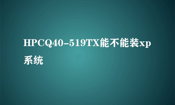 HPCQ40-519TX能不能装xp系统