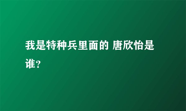 我是特种兵里面的 唐欣怡是谁？