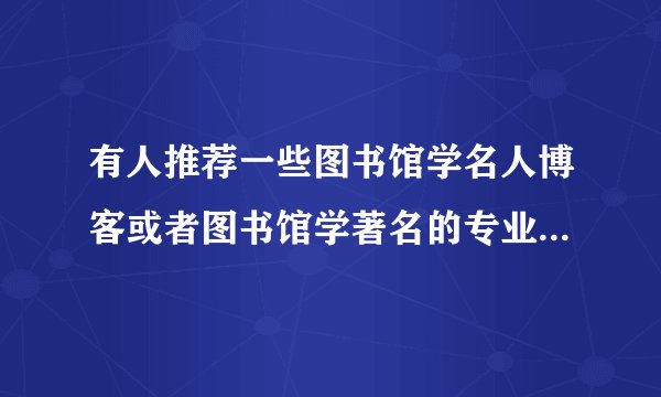 有人推荐一些图书馆学名人博客或者图书馆学著名的专业期刊杂志吗？