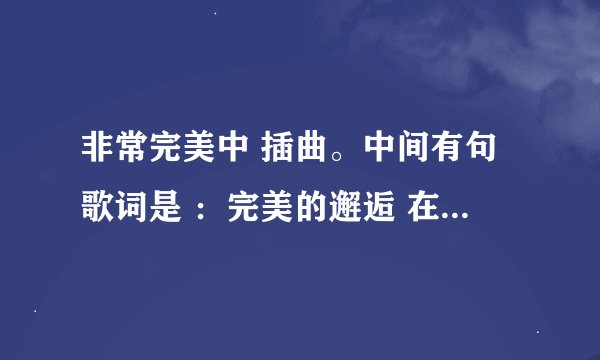 非常完美中 插曲。中间有句歌词是 ：完美的邂逅 在风中远走。求歌曲名字