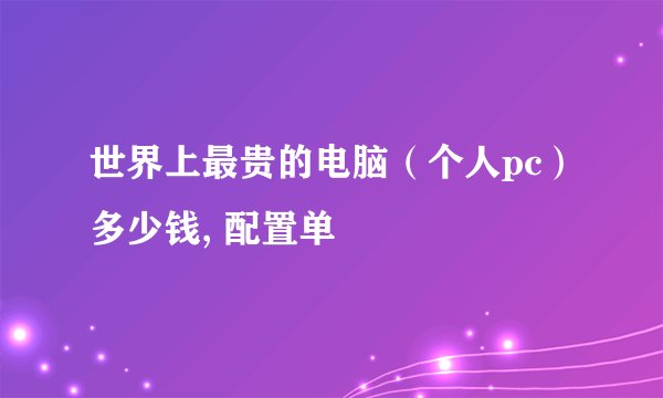 世界上最贵的电脑（个人pc）多少钱, 配置单