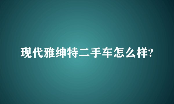 现代雅绅特二手车怎么样?