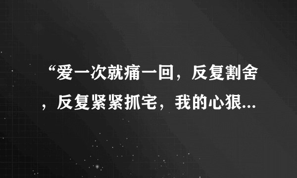 “爱一次就痛一回，反复割舍，反复紧紧抓宅，我的心狠狠燃烧……”歌名是什么