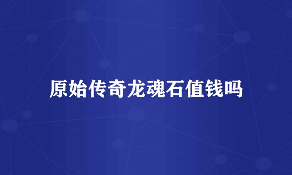原始传奇龙魂石值钱吗