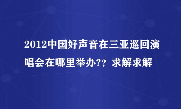 2012中国好声音在三亚巡回演唱会在哪里举办?？求解求解