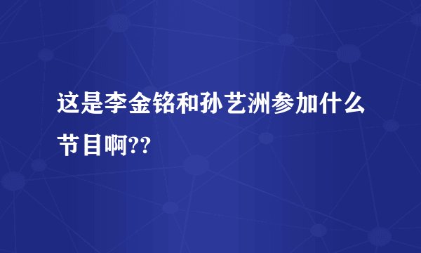 这是李金铭和孙艺洲参加什么节目啊??