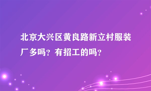 北京大兴区黄良路新立村服装厂多吗？有招工的吗？