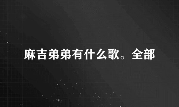 麻吉弟弟有什么歌。全部