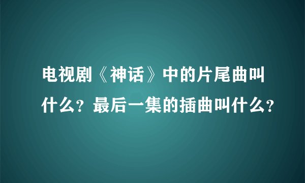 电视剧《神话》中的片尾曲叫什么？最后一集的插曲叫什么？