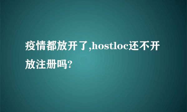 疫情都放开了,hostloc还不开放注册吗?