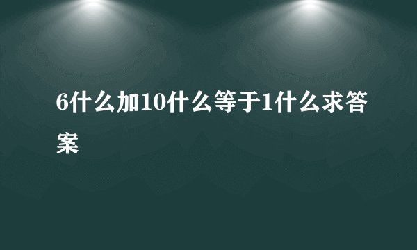 6什么加10什么等于1什么求答案