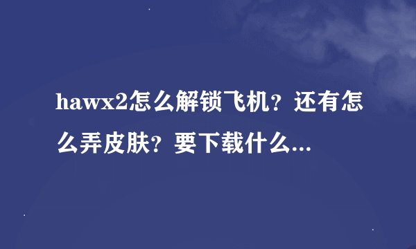 hawx2怎么解锁飞机？还有怎么弄皮肤？要下载什么补丁吗求下载地址？