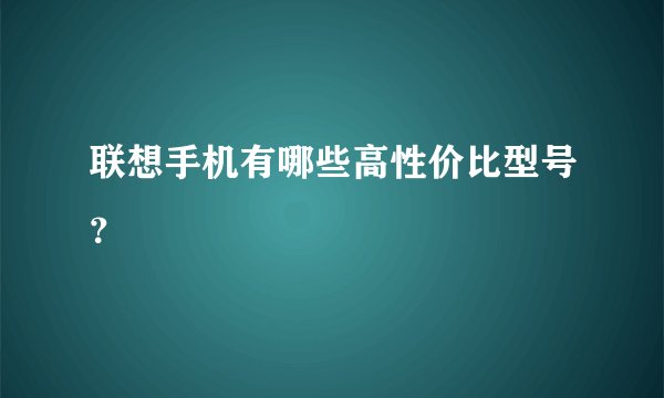 联想手机有哪些高性价比型号？