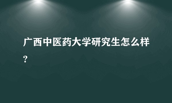 广西中医药大学研究生怎么样?