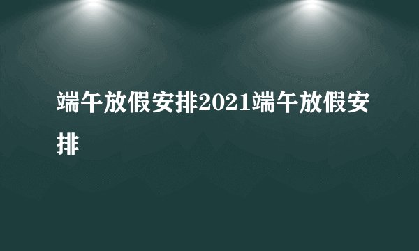 端午放假安排2021端午放假安排