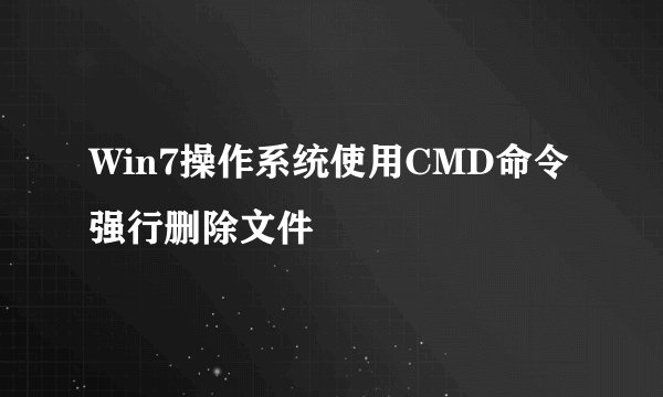 Win7操作系统使用CMD命令强行删除文件