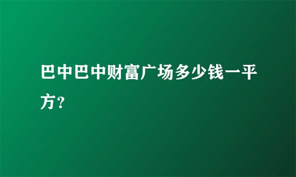 巴中巴中财富广场多少钱一平方？