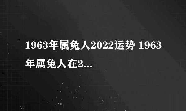 1963年属兔人2022运势 1963年属兔人在2022年运势如何