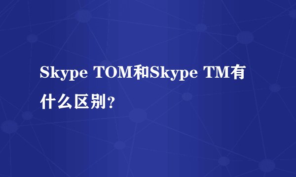 Skype TOM和Skype TM有什么区别？