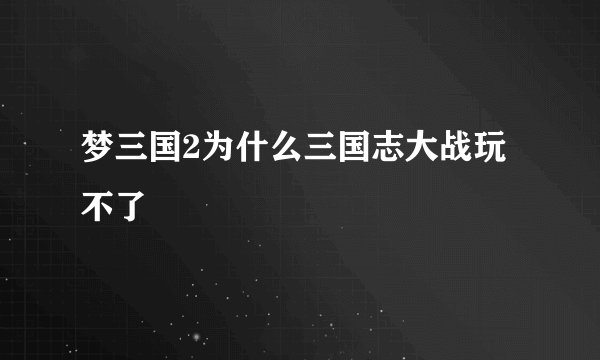 梦三国2为什么三国志大战玩不了