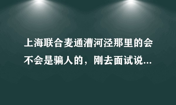 上海联合麦通漕河泾那里的会不会是骗人的，刚去面试说是负责呼入，底薪2600，会是骗人么？