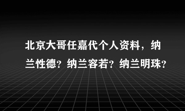 北京大哥任嘉代个人资料，纳兰性德？纳兰容若？纳兰明珠？