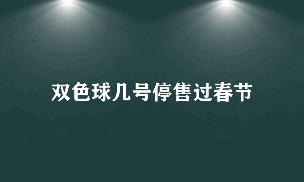双色球几号停售过春节