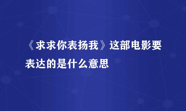 《求求你表扬我》这部电影要表达的是什么意思