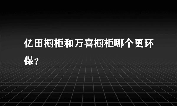 亿田橱柜和万喜橱柜哪个更环保？