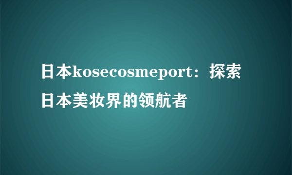 日本kosecosmeport：探索日本美妆界的领航者