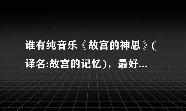 谁有纯音乐《故宫的神思》(译名:故宫的记忆)，最好是高品质，mp3的，有的发过来，发百度网盘链接也