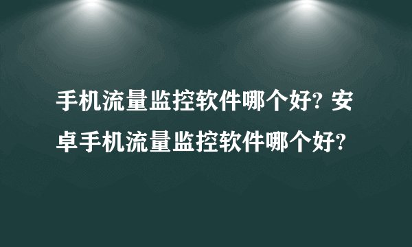 手机流量监控软件哪个好? 安卓手机流量监控软件哪个好?