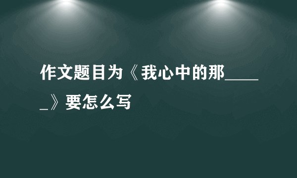 作文题目为《我心中的那_____》要怎么写