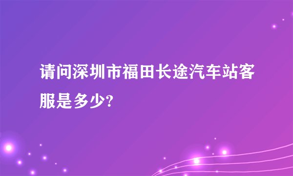 请问深圳市福田长途汽车站客服是多少?