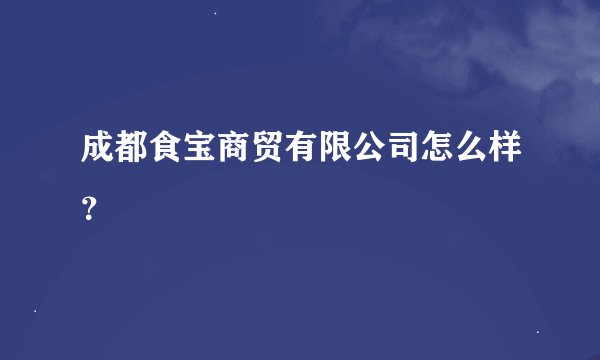 成都食宝商贸有限公司怎么样？