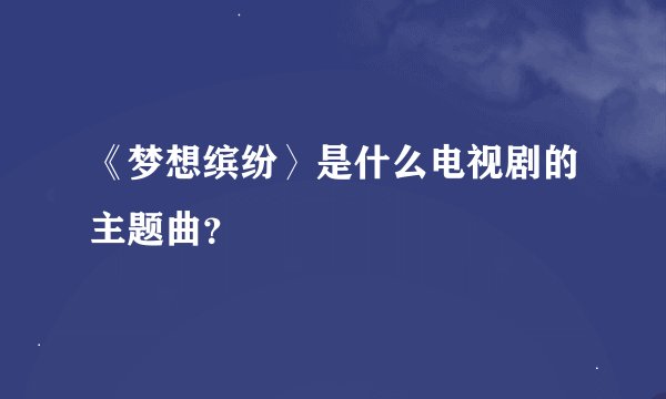 《梦想缤纷〉是什么电视剧的主题曲？