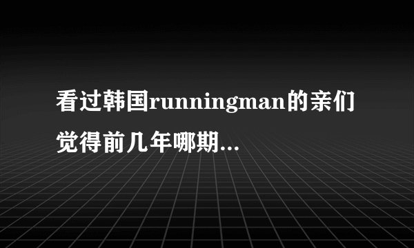 看过韩国runningman的亲们 觉得前几年哪期最搞笑 推荐一下