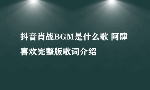抖音肖战BGM是什么歌 阿肆喜欢完整版歌词介绍