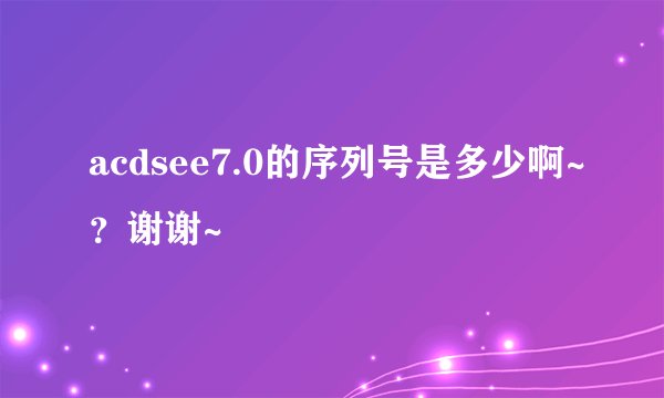 acdsee7.0的序列号是多少啊~？谢谢~