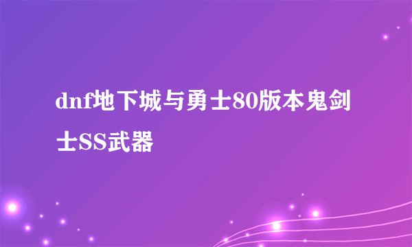 dnf地下城与勇士80版本鬼剑士SS武器