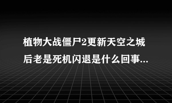 植物大战僵尸2更新天空之城后老是死机闪退是什么回事?有什么解决的办法...