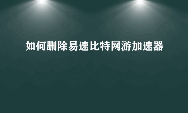 如何删除易速比特网游加速器
