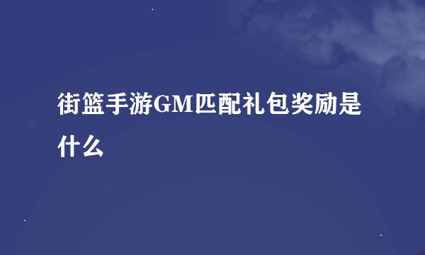 街篮手游GM匹配礼包奖励是什么