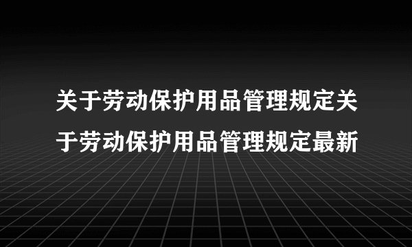 关于劳动保护用品管理规定关于劳动保护用品管理规定最新