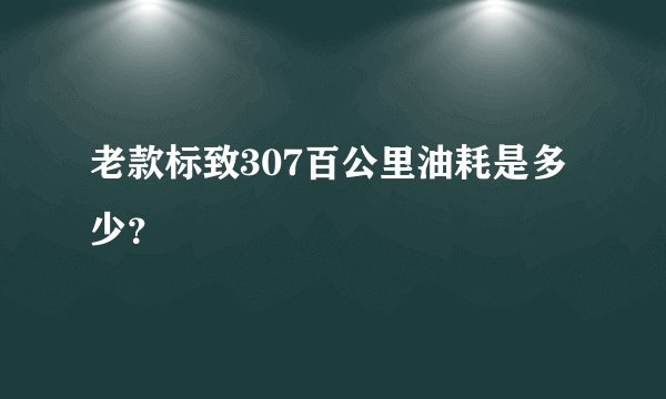 老款标致307百公里油耗是多少？