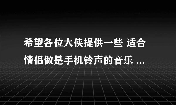 希望各位大侠提供一些 适合情侣做是手机铃声的音乐 歌曲也可以