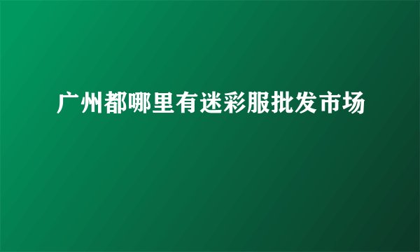 广州都哪里有迷彩服批发市场